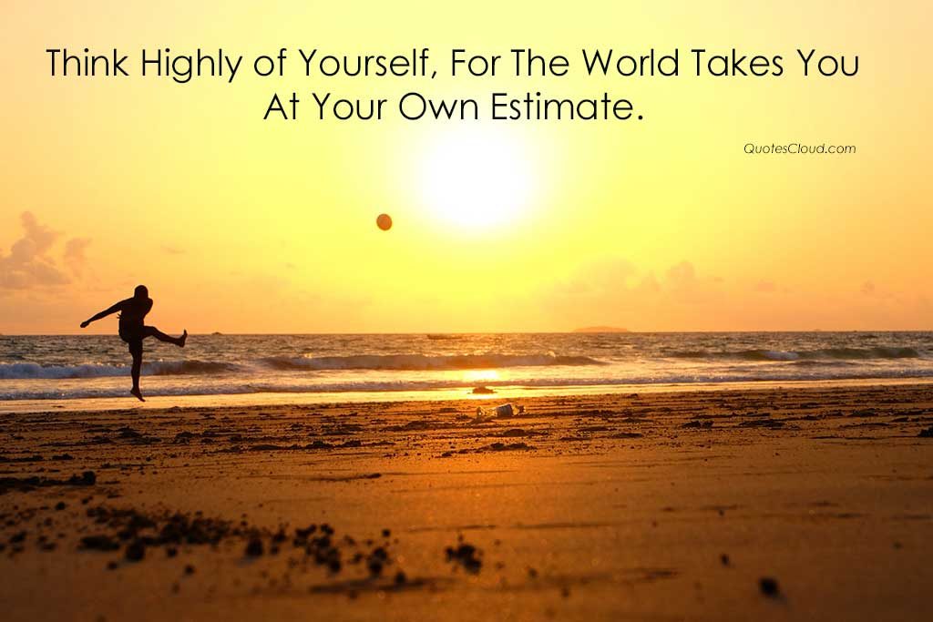 Think Highly of yourself, for the world takes you at your won estimate